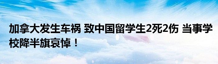 加拿大发生车祸 致中国留学生2死2伤 当事学校降半旗哀悼！