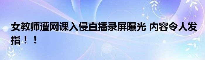 女教师遭网课入侵直播录屏曝光 内容令人发指！！