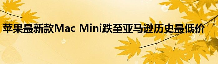 苹果最新款Mac Mini跌至亚马逊历史最低价