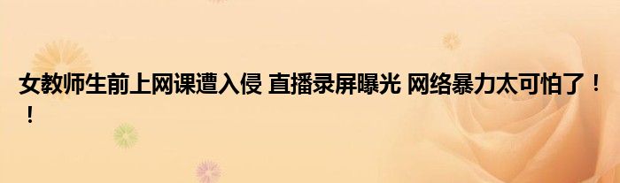 女教师生前上网课遭入侵 直播录屏曝光 网络暴力太可怕了！！