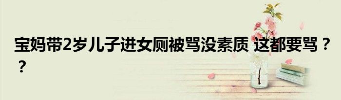 宝妈带2岁儿子进女厕被骂没素质 这都要骂？？