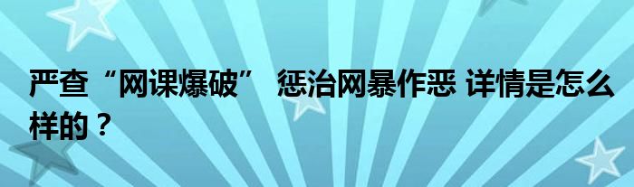 严查“网课爆破” 惩治网暴作恶 详情是怎么样的？