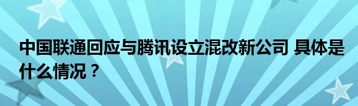 中国联通回应与腾讯设立混改新公司 具体是什么情况？