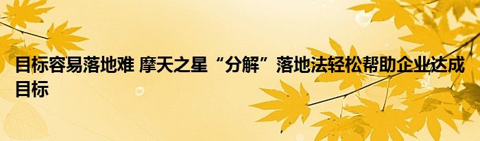 目标容易落地难 摩天之星“分解”落地法轻松帮助企业达成目标