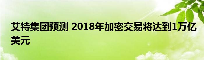 艾特集团预测 2018年加密交易将达到1万亿美元