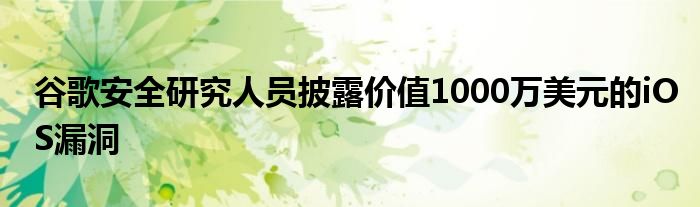 谷歌安全研究人员披露价值1000万美元的iOS漏洞