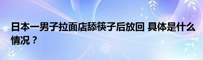 日本一男子拉面店舔筷子后放回 具体是什么情况？