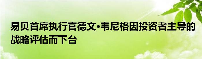 易贝首席执行官德文·韦尼格因投资者主导的战略评估而下台