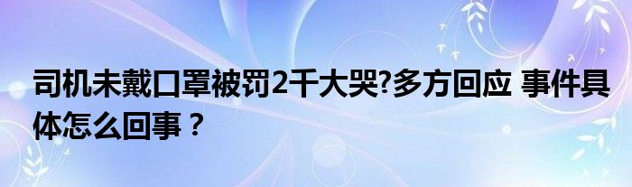 司机未戴口罩被罚2千大哭?多方回应 事件具体怎么回事？