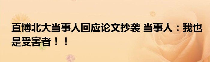 直博北大当事人回应论文抄袭 当事人：我也是受害者！！