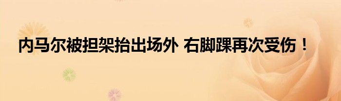 内马尔被担架抬出场外 右脚踝再次受伤！