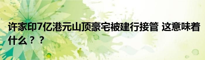 许家印7亿港元山顶豪宅被建行接管 这意味着什么？？