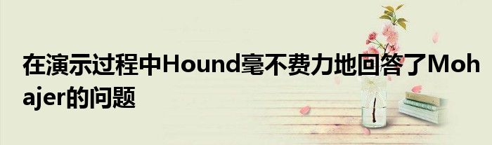 在演示过程中Hound毫不费力地回答了Mohajer的问题