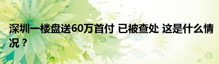 深圳一楼盘送60万首付 已被查处 这是什么情况？