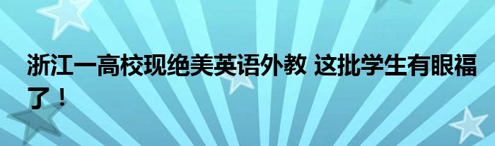 浙江一高校现绝美英语外教 这批学生有眼福了！
