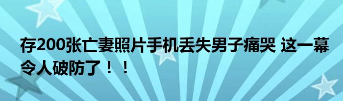 存200张亡妻照片手机丢失男子痛哭 这一幕令人破防了！！