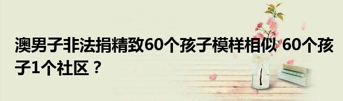 澳男子非法捐精致60个孩子模样相似 60个孩子1个社区？