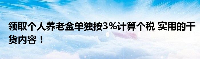 领取个人养老金单独按3%计算个税 实用的干货内容！