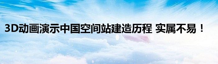 3D动画演示中国空间站建造历程 实属不易！