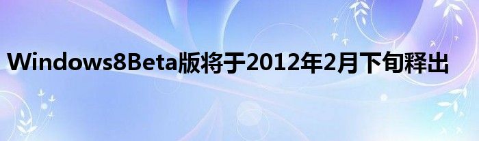 Windows8Beta版将于2012年2月下旬释出