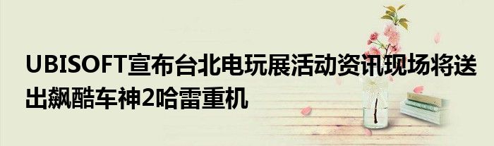 UBISOFT宣布台北电玩展活动资讯现场将送出飙酷车神2哈雷重机