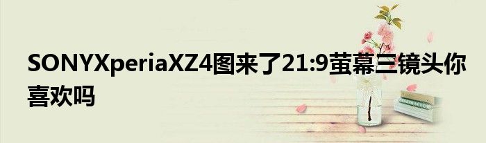 SONYXperiaXZ4图来了21:9萤幕三镜头你喜欢吗