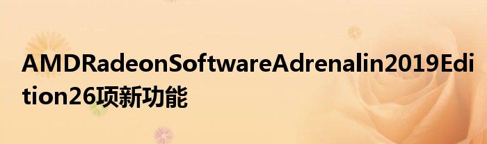 AMDRadeonSoftwareAdrenalin2019Edition26项新功能