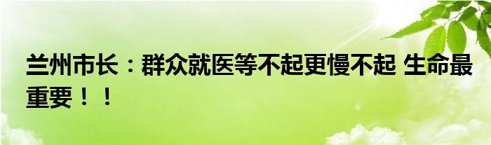 兰州市长：群众就医等不起更慢不起 生命最重要！！