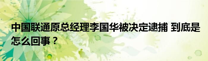 中国联通原总经理李国华被决定逮捕 到底是怎么回事？