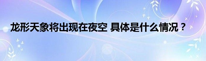 龙形天象将出现在夜空 具体是什么情况？