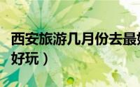 西安旅游几月份去最好（西安旅游几月份去最好玩）