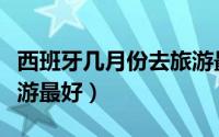 西班牙几月份去旅游最好（几月份去西班牙旅游最好）
