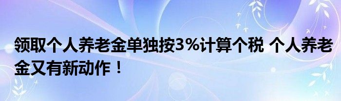 领取个人养老金单独按3%计算个税 个人养老金又有新动作！