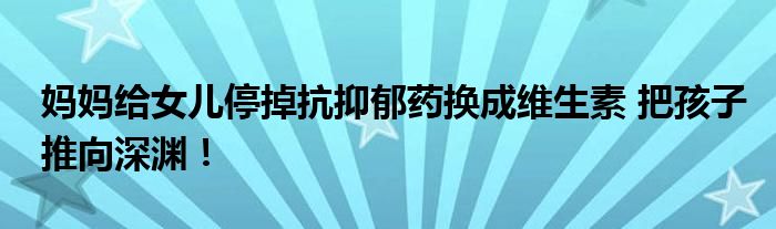 妈妈给女儿停掉抗抑郁药换成维生素 把孩子推向深渊！