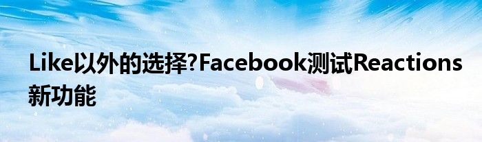 Like以外的选择?Facebook测试Reactions新功能