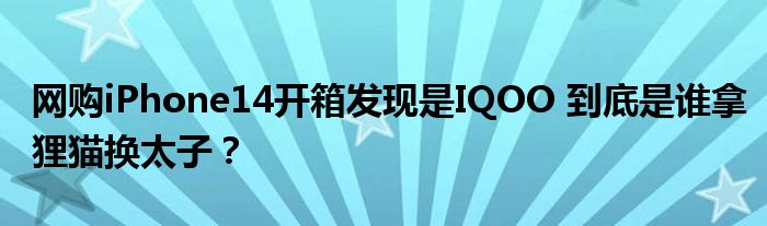 网购iPhone14开箱发现是IQOO 到底是谁拿狸猫换太子？