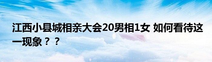 江西小县城相亲大会20男相1女 如何看待这一现象？？