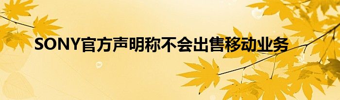 SONY官方声明称不会出售移动业务