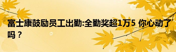 富士康鼓励员工出勤:全勤奖超1万5 你心动了吗？