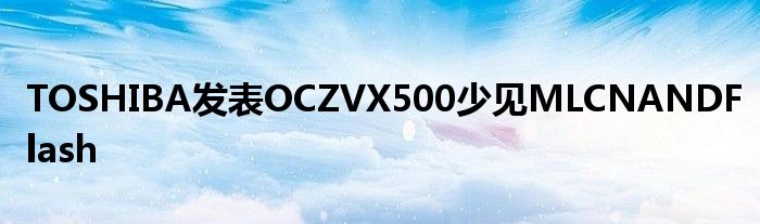 TOSHIBA发表OCZVX500少见MLCNANDFlash