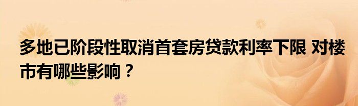 多地已阶段性取消首套房贷款利率下限 对楼市有哪些影响？