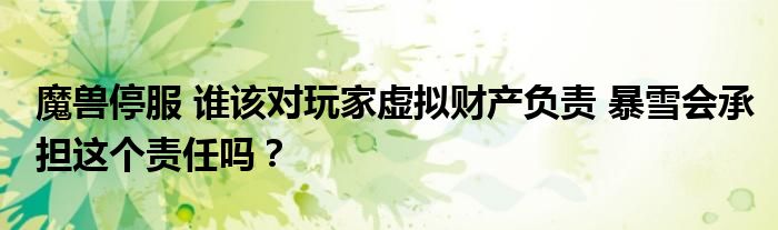 魔兽停服 谁该对玩家虚拟财产负责 暴雪会承担这个责任吗？