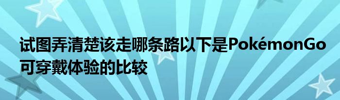 试图弄清楚该走哪条路以下是PokémonGo可穿戴体验的比较