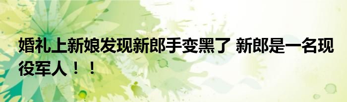 婚礼上新娘发现新郎手变黑了 新郎是一名现役军人！！