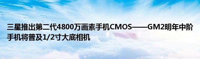 三星推出第二代4800万画素手机CMOS——GM2明年中阶手机将普及1/2寸大底相机