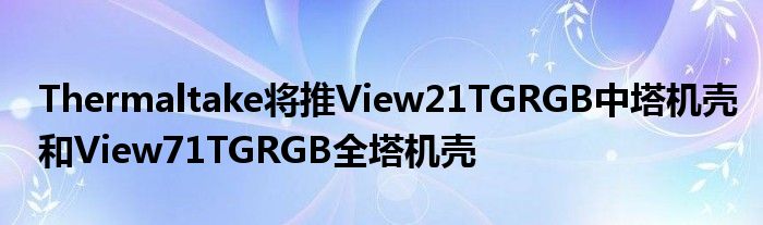 Thermaltake将推View21TGRGB中塔机壳和View71TGRGB全塔机壳