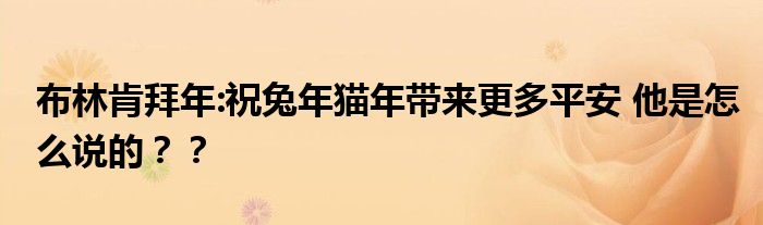 布林肯拜年:祝兔年猫年带来更多平安 他是怎么说的？？