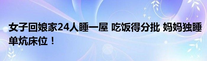 女子回娘家24人睡一屋 吃饭得分批 妈妈独睡单炕床位！