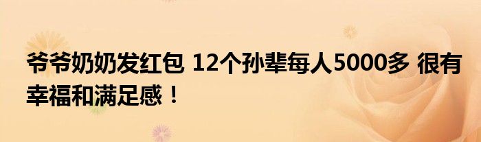 爷爷奶奶发红包 12个孙辈每人5000多 很有幸福和满足感！