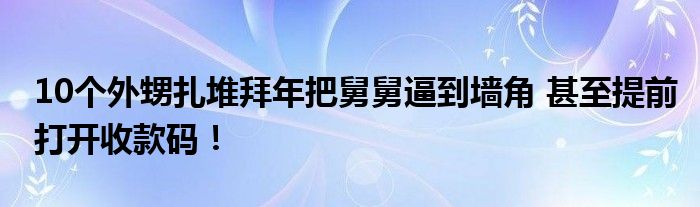 10个外甥扎堆拜年把舅舅逼到墙角 甚至提前打开收款码！